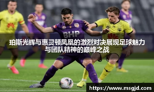 珀斯光辉与惠灵顿凤凰的激烈对决展现足球魅力与团队精神的巅峰之战