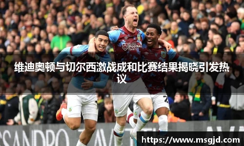 维迪奥顿与切尔西激战成和比赛结果揭晓引发热议